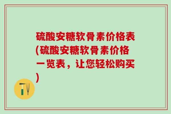 硫酸安糖软骨素价格表(硫酸安糖软骨素价格一览表，让您轻松购买)