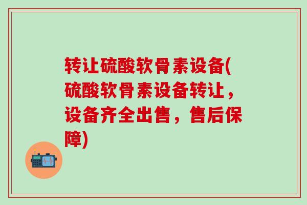 转让硫酸软骨素设备(硫酸软骨素设备转让，设备齐全出售，售后保障)