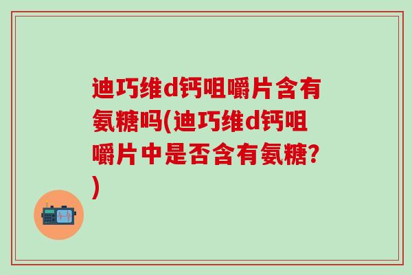 迪巧维d钙咀嚼片含有氨糖吗(迪巧维d钙咀嚼片中是否含有氨糖？)