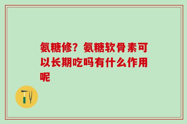 氨糖修？氨糖软骨素可以长期吃吗有什么作用呢