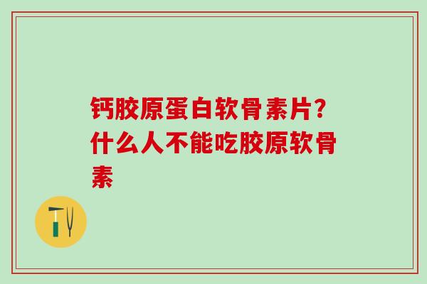 钙胶原蛋白软骨素片？什么人不能吃胶原软骨素