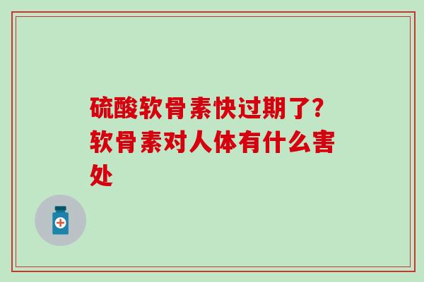 硫酸软骨素快过期了？软骨素对人体有什么害处