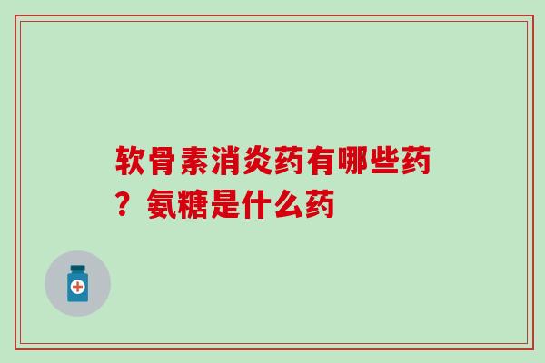 软骨素消炎药有哪些药？氨糖是什么药