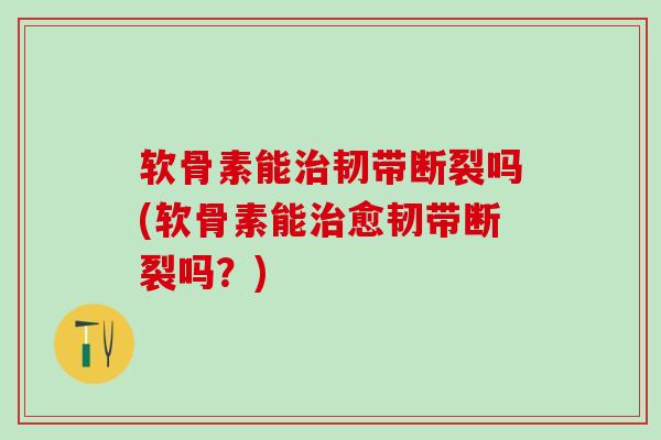 软骨素能治韧带断裂吗(软骨素能治愈韧带断裂吗？)