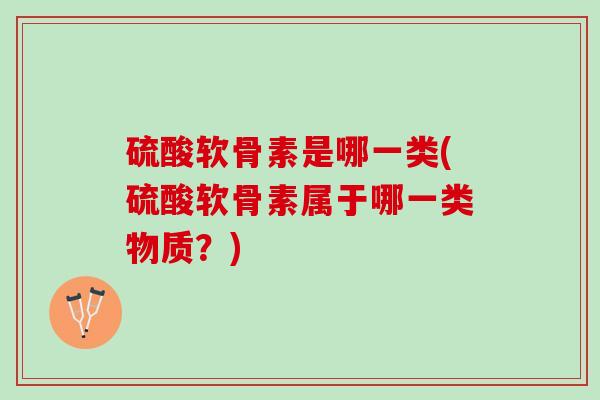 硫酸软骨素是哪一类(硫酸软骨素属于哪一类物质？)