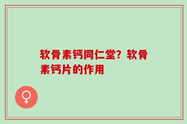 软骨素钙同仁堂？软骨素钙片的作用