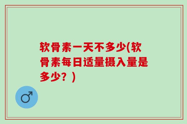 软骨素一天不多少(软骨素每日适量摄入量是多少？)
