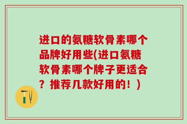 进口的氨糖软骨素哪个品牌好用些(进口氨糖软骨素哪个牌子更适合？推荐几款好用的！)
