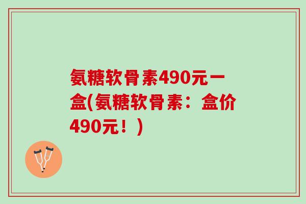 氨糖软骨素490元一盒(氨糖软骨素:盒价490元!) 氨糖软骨素490元一盒(氨糖软骨素:盒价490元!)