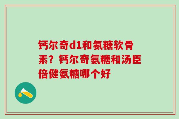 钙尔奇d1和氨糖软骨素？钙尔奇氨糖和汤臣倍健氨糖哪个好