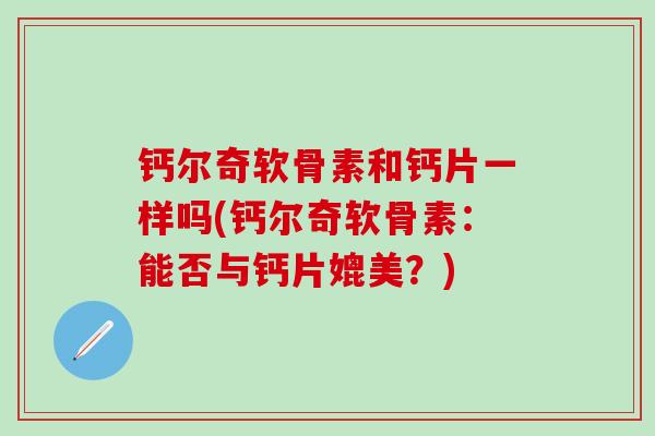 钙尔奇软骨素和钙片一样吗(钙尔奇软骨素：能否与钙片媲美？)