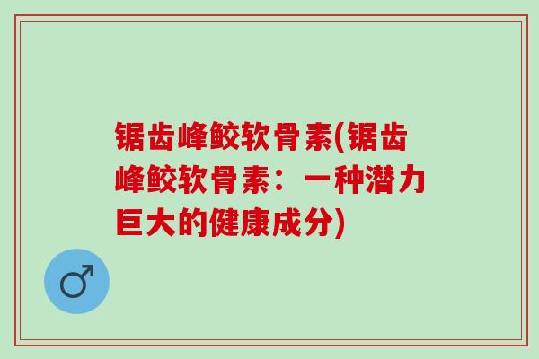 锯齿峰鲛软骨素(锯齿峰鲛软骨素：一种潜力巨大的健康成分)