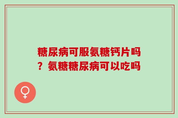 糖尿病可服氨糖钙片吗？氨糖糖尿病可以吃吗