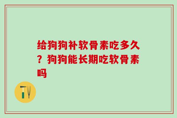 给狗狗补软骨素吃多久？狗狗能长期吃软骨素吗