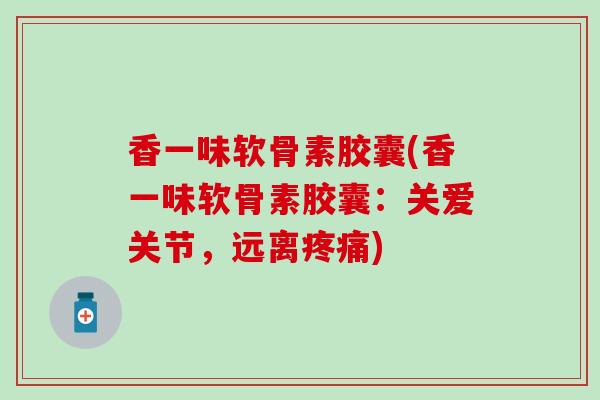 香一味软骨素胶囊(香一味软骨素胶囊：关爱关节，远离疼痛)