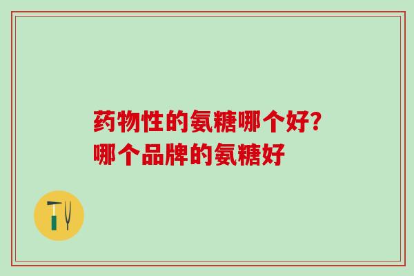 药物性的氨糖哪个好？哪个品牌的氨糖好