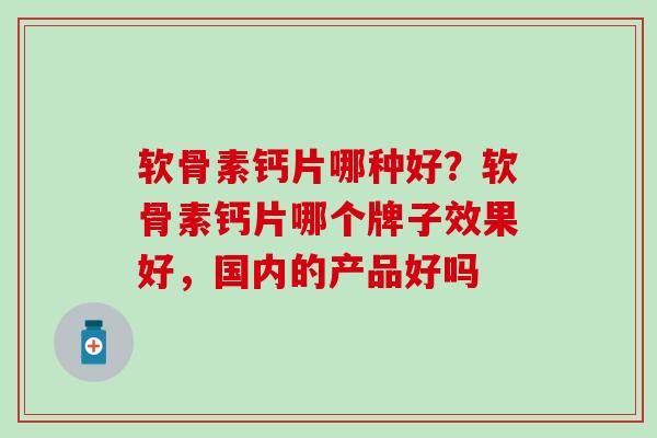 软骨素钙片哪种好？软骨素钙片哪个牌子效果好，国内的产品好吗