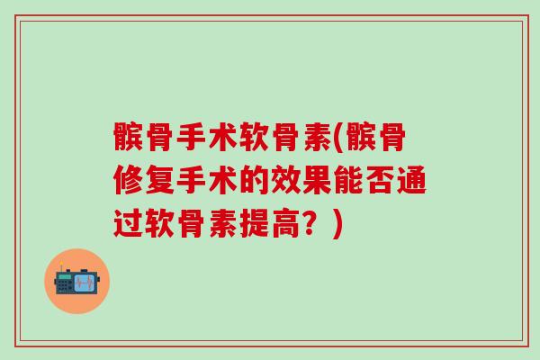 髌骨手术软骨素(髌骨修复手术的效果能否通过软骨素提高？)