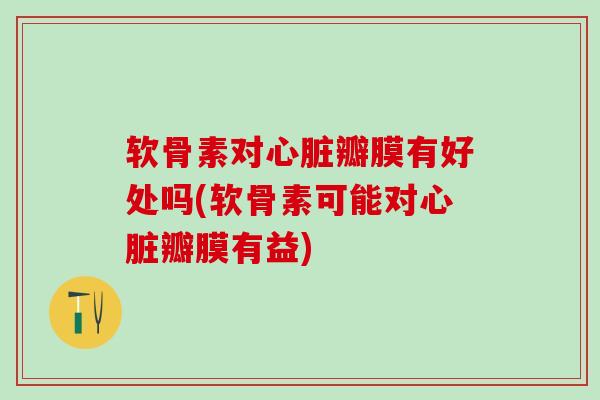 软骨素对心脏瓣膜有好处吗(软骨素可能对心脏瓣膜有益)