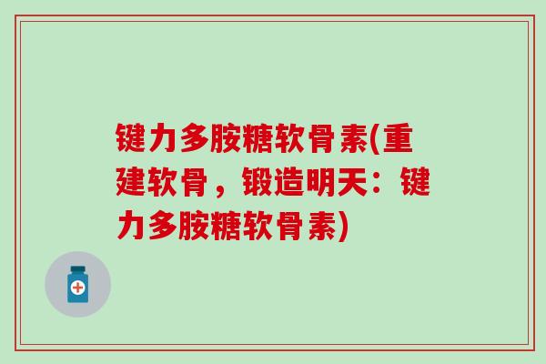 键力多胺糖软骨素(重建软骨,锻造明天:键力多胺糖软骨素) 键力多胺糖软骨素(重建软骨,锻造明天:键力多胺糖软骨素)