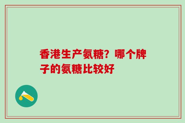 香港生产氨糖?哪个牌子的氨糖比较好 香港生产氨糖?哪个牌子的氨糖比较好