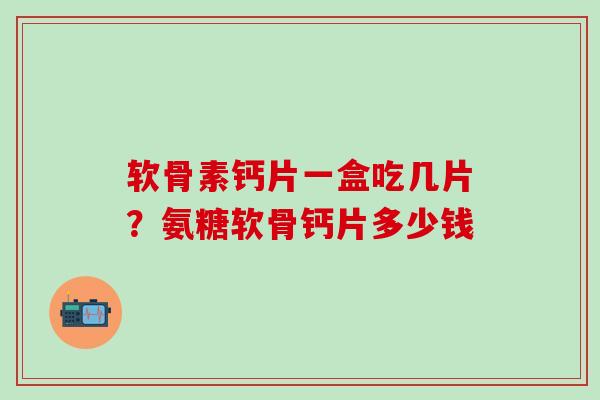 软骨素钙片一盒吃几片？氨糖软骨钙片多少钱
