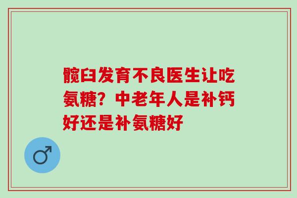 髋臼发育不良医生让吃氨糖？中老年人是补钙好还是补氨糖好