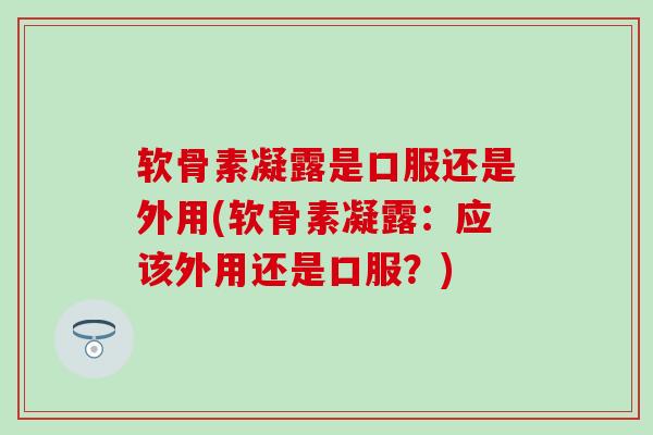 软骨素凝露是口服还是外用(软骨素凝露：应该外用还是口服？)