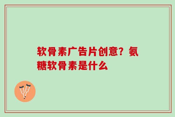 软骨素广告片创意？氨糖软骨素是什么