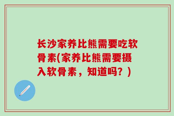 长沙家养比熊需要吃软骨素(家养比熊需要摄入软骨素，知道吗？)