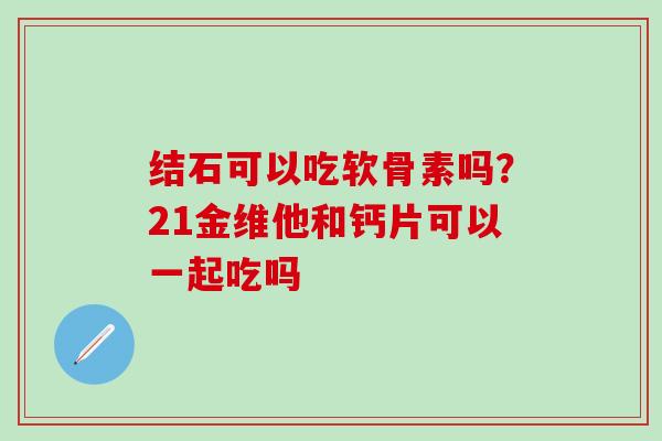 结石可以吃软骨素吗？21金维他和钙片可以一起吃吗