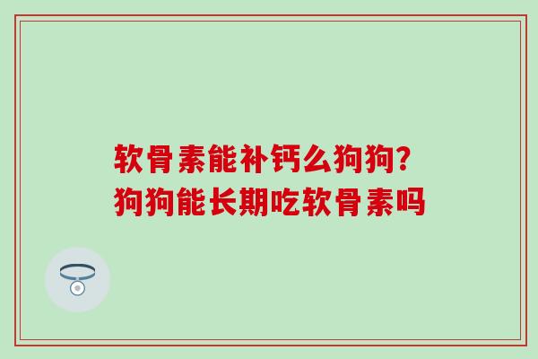 软骨素能补钙么狗狗？狗狗能长期吃软骨素吗