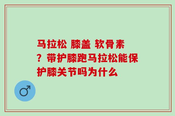马拉松 膝盖 软骨素？带护膝跑马拉松能保护膝关节吗为什么