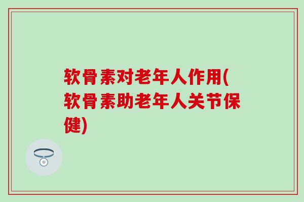 软骨素对老年人作用(软骨素助老年人关节保健)