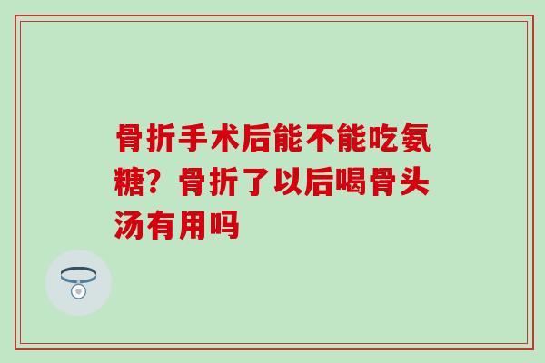 骨折手术后能不能吃氨糖？骨折了以后喝骨头汤有用吗