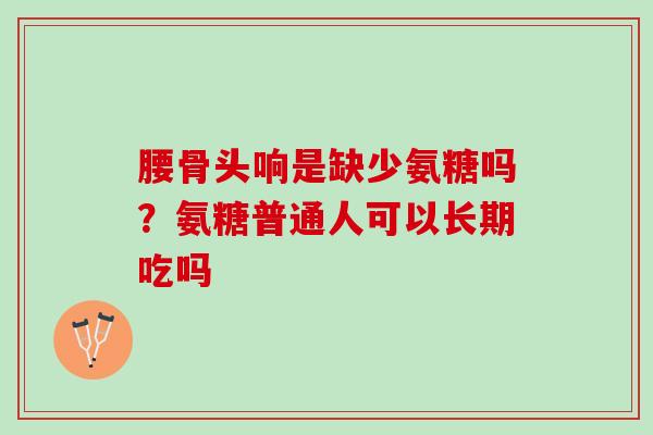 腰骨头响是缺少氨糖吗？氨糖普通人可以长期吃吗