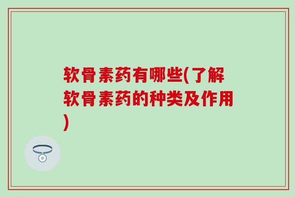 软骨素药有哪些(了解软骨素药的种类及作用)