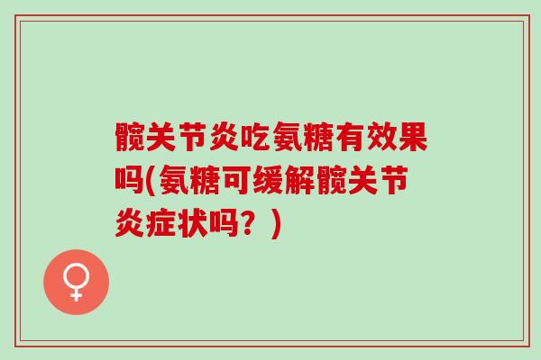 髋关节炎吃氨糖有效果吗(氨糖可缓解髋关节炎症状吗？)