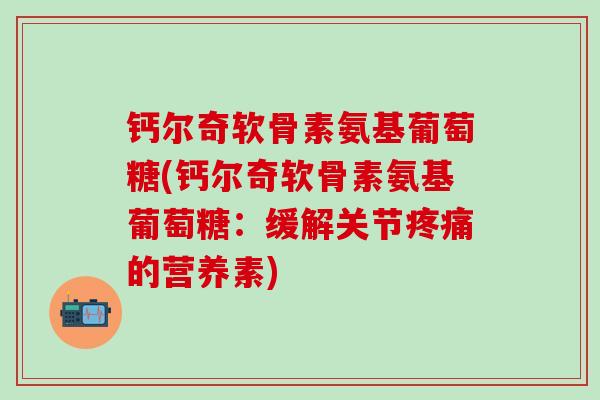 钙尔奇软骨素氨基葡萄糖(钙尔奇软骨素氨基葡萄糖：缓解关节疼痛的营养素)