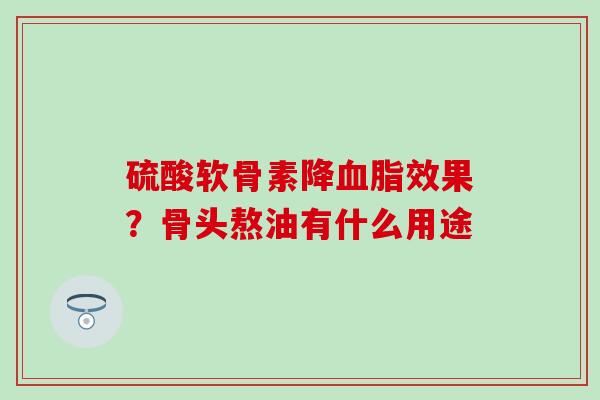 硫酸软骨素降血脂效果？骨头熬油有什么用途