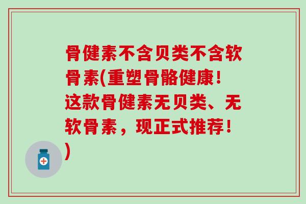 骨健素不含贝类不含软骨素(重塑骨骼健康！这款骨健素无贝类、无软骨素，现正式推荐！)