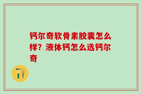 钙尔奇软骨素胶囊怎么样？液体钙怎么选钙尔奇