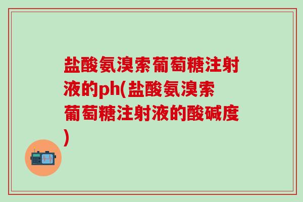 盐酸氨溴索葡萄糖注射液的ph(盐酸氨溴索葡萄糖注射液的酸碱度)