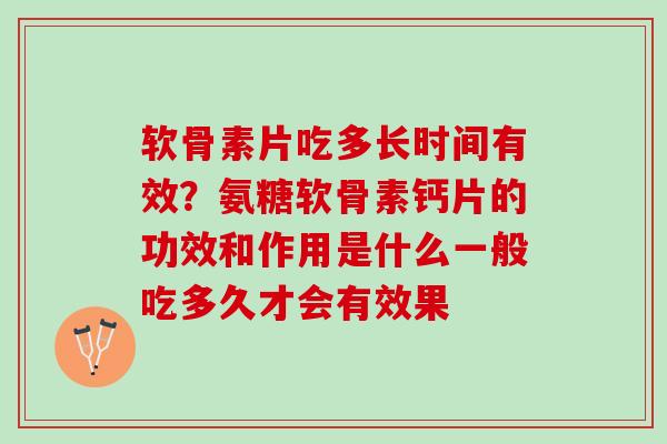 软骨素片吃多长时间有效？氨糖软骨素钙片的功效和作用是什么一般吃多久才会有效果