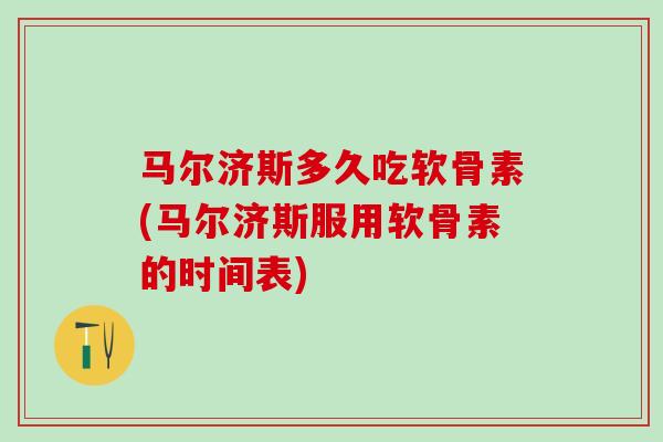马尔济斯多久吃软骨素(马尔济斯服用软骨素的时间表)