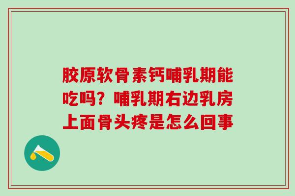 胶原软骨素钙哺乳期能吃吗？哺乳期右边乳房上面骨头疼是怎么回事
