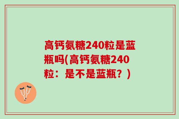 高钙氨糖240粒是蓝瓶吗(高钙氨糖240粒:是不是蓝瓶?) 高钙氨糖240粒是蓝瓶吗(高钙氨糖240粒:是不是蓝瓶?)