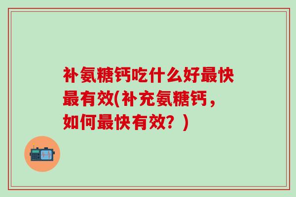 补氨糖钙吃什么好最快最有效(补充氨糖钙，如何最快有效？)