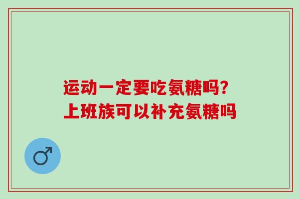 运动一定要吃氨糖吗？上班族可以补充氨糖吗
