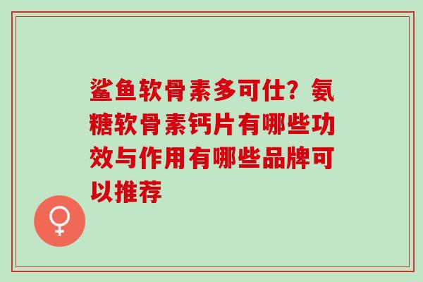 鲨鱼软骨素多可仕?氨糖软骨素钙片有哪些功效与作用有哪些品牌可以推荐 鲨鱼软骨素多可仕?氨糖软骨素钙片有哪些功效与作用有哪些品牌可以推荐